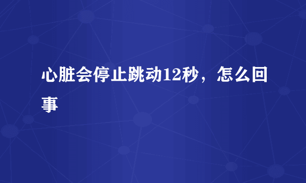 心脏会停止跳动12秒，怎么回事