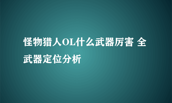 怪物猎人OL什么武器厉害 全武器定位分析