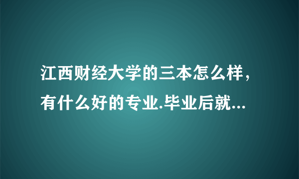 江西财经大学的三本怎么样，有什么好的专业.毕业后就业怎么样？