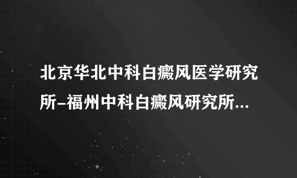 北京华北中科白癜风医学研究所-福州中科白癜风研究所怎么样？