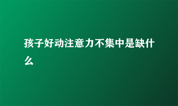 孩子好动注意力不集中是缺什么