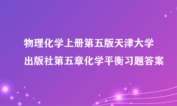 物理化学上册第五版天津大学出版社第五章化学平衡习题答案