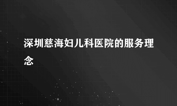 深圳慈海妇儿科医院的服务理念