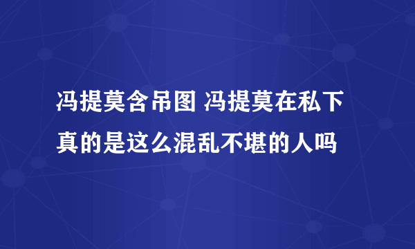 冯提莫含吊图 冯提莫在私下真的是这么混乱不堪的人吗