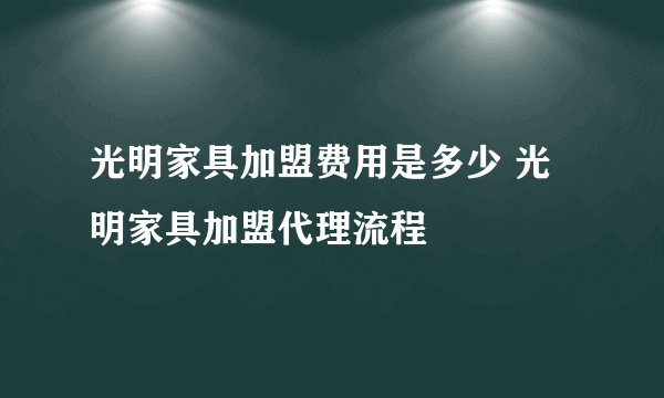 光明家具加盟费用是多少 光明家具加盟代理流程