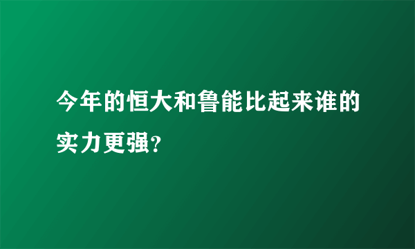 今年的恒大和鲁能比起来谁的实力更强？