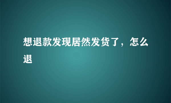 想退款发现居然发货了，怎么退