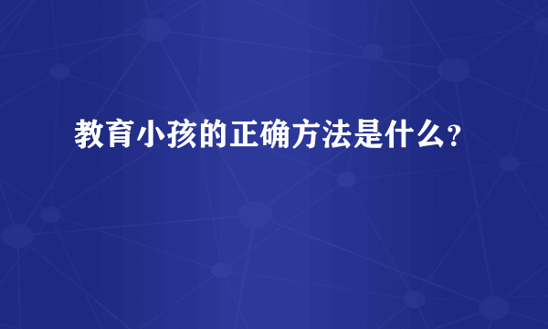 教育小孩的正确方法是什么？