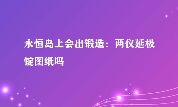 永恒岛上会出锻造：两仪延极锭图纸吗