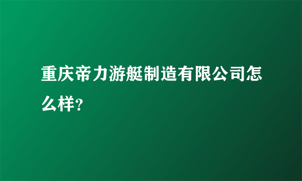 重庆帝力游艇制造有限公司怎么样？