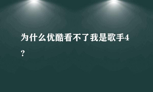 为什么优酷看不了我是歌手4？