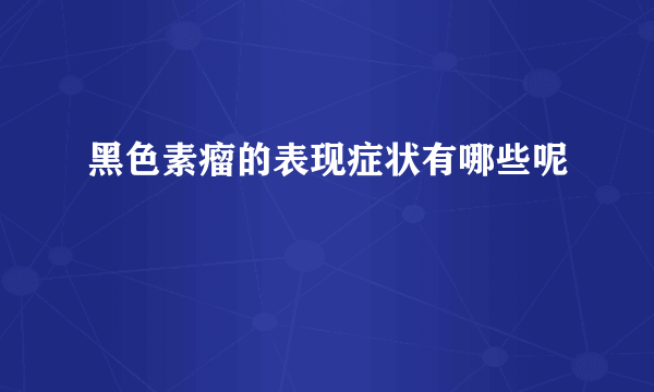 黑色素瘤的表现症状有哪些呢