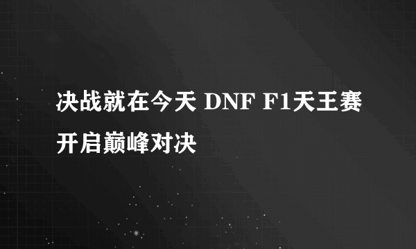 决战就在今天 DNF F1天王赛开启巅峰对决