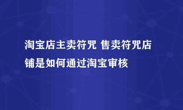 淘宝店主卖符咒 售卖符咒店铺是如何通过淘宝审核