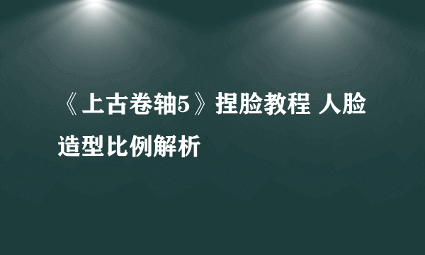 《上古卷轴5》捏脸教程 人脸造型比例解析