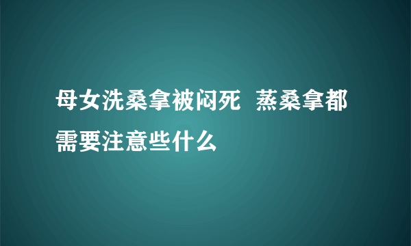 母女洗桑拿被闷死  蒸桑拿都需要注意些什么