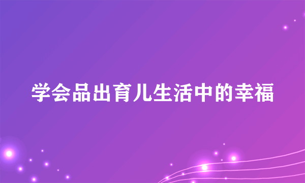 学会品出育儿生活中的幸福