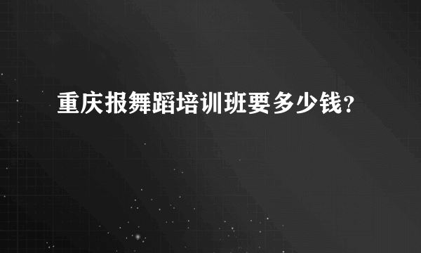 重庆报舞蹈培训班要多少钱？