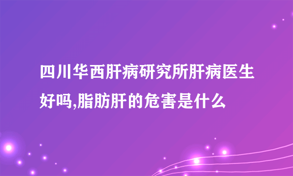 四川华西肝病研究所肝病医生好吗,脂肪肝的危害是什么