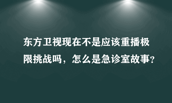 东方卫视现在不是应该重播极限挑战吗，怎么是急诊室故事？