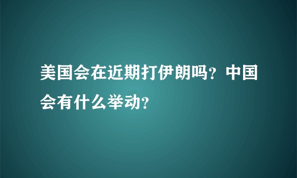 美国会在近期打伊朗吗？中国会有什么举动？