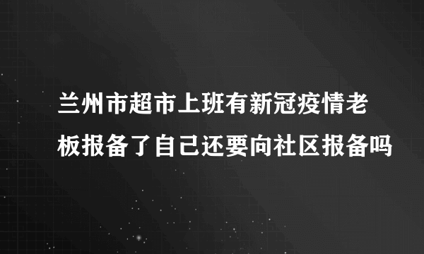 兰州市超市上班有新冠疫情老板报备了自己还要向社区报备吗