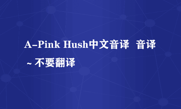 A-Pink Hush中文音译  音译～不要翻译