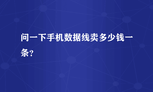 问一下手机数据线卖多少钱一条？