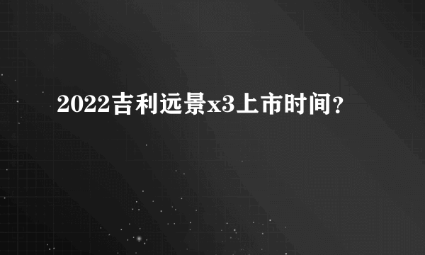 2022吉利远景x3上市时间？