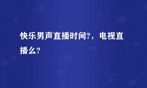 快乐男声直播时间?，电视直播么?