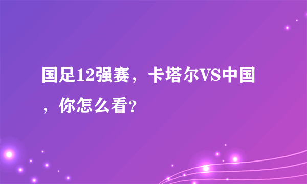 国足12强赛，卡塔尔VS中国，你怎么看？