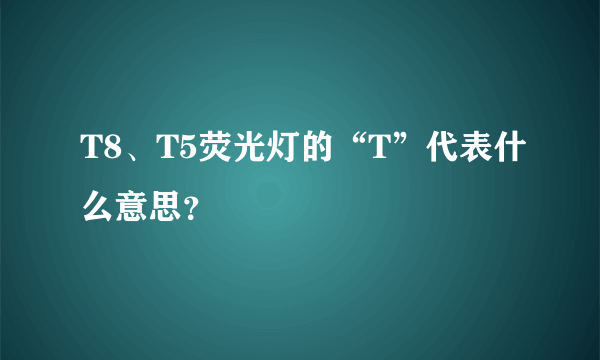 T8、T5荧光灯的“T”代表什么意思？