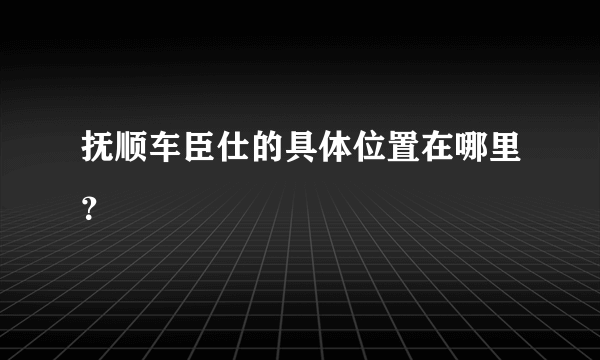 抚顺车臣仕的具体位置在哪里？