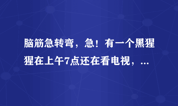 脑筋急转弯，急！有一个黑猩猩在上午7点还在看电视，突然有个人敲门7次. 原来是那个猩猩的好朋友带来