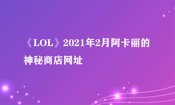 《LOL》2021年2月阿卡丽的神秘商店网址