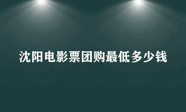 沈阳电影票团购最低多少钱