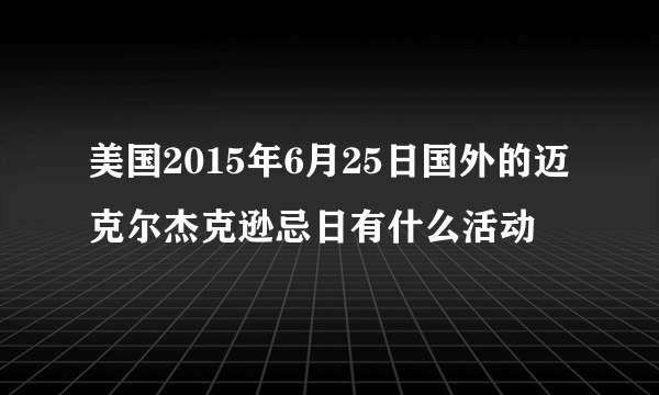 美国2015年6月25日国外的迈克尔杰克逊忌日有什么活动