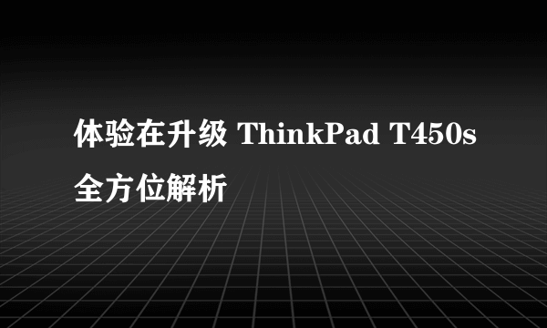 体验在升级 ThinkPad T450s全方位解析