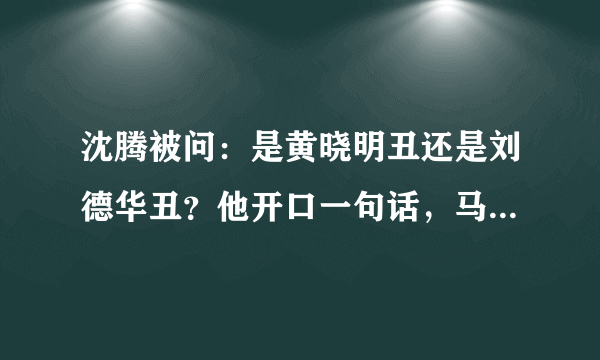 沈腾被问：是黄晓明丑还是刘德华丑？他开口一句话，马丽笑喷了