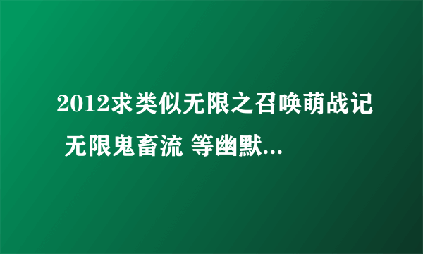 2012求类似无限之召唤萌战记 无限鬼畜流 等幽默吐槽的无限流小说