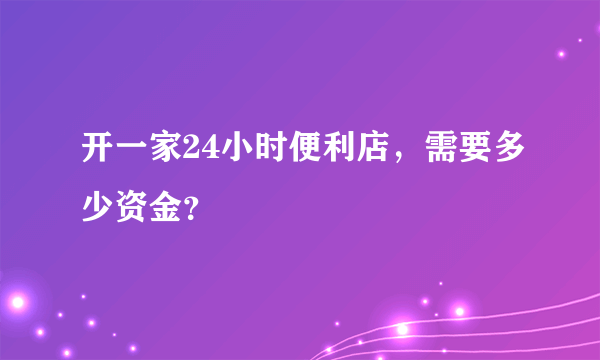 开一家24小时便利店，需要多少资金？