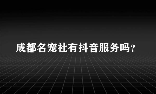 成都名宠社有抖音服务吗？