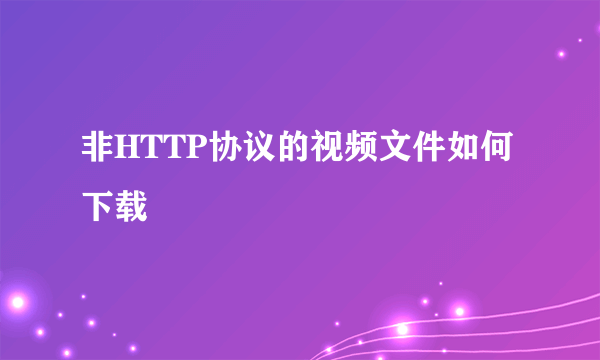 非HTTP协议的视频文件如何下载