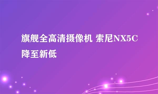 旗舰全高清摄像机 索尼NX5C降至新低