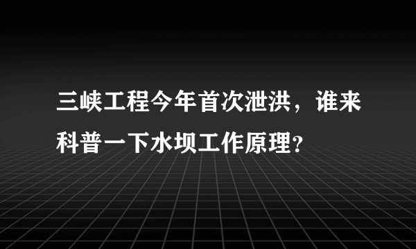 三峡工程今年首次泄洪，谁来科普一下水坝工作原理？