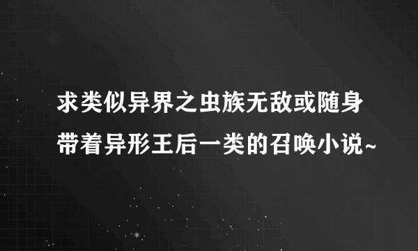 求类似异界之虫族无敌或随身带着异形王后一类的召唤小说~