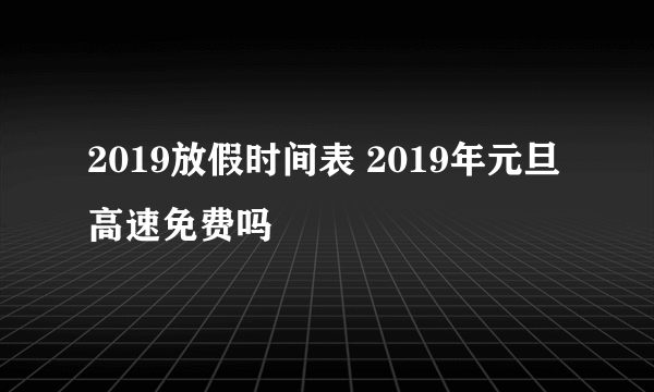 2019放假时间表 2019年元旦高速免费吗