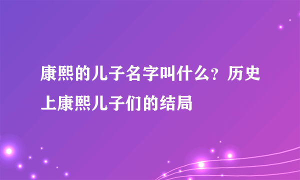 康熙的儿子名字叫什么？历史上康熙儿子们的结局