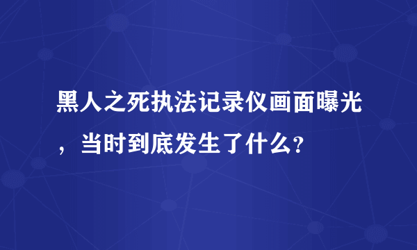 黑人之死执法记录仪画面曝光，当时到底发生了什么？