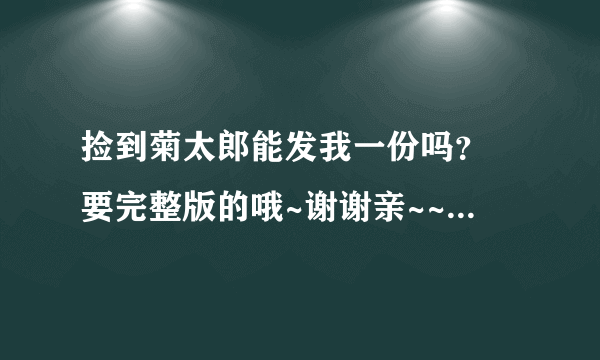 捡到菊太郎能发我一份吗？ 要完整版的哦~谢谢亲~~ 376309662@qq.com